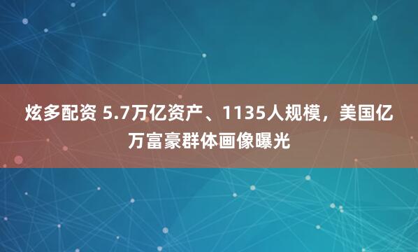 炫多配资 5.7万亿资产、1135人规模，美国亿万富豪群体画像曝光