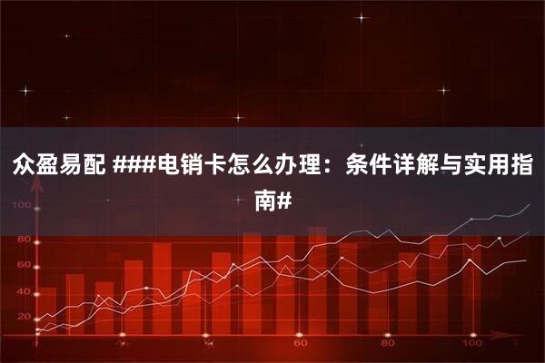 众盈易配 ###电销卡怎么办理：条件详解与实用指南#