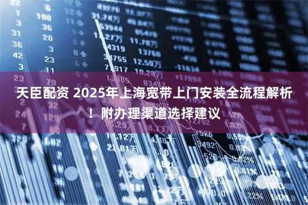天臣配资 2025年上海宽带上门安装全流程解析！附办理渠道选择建议