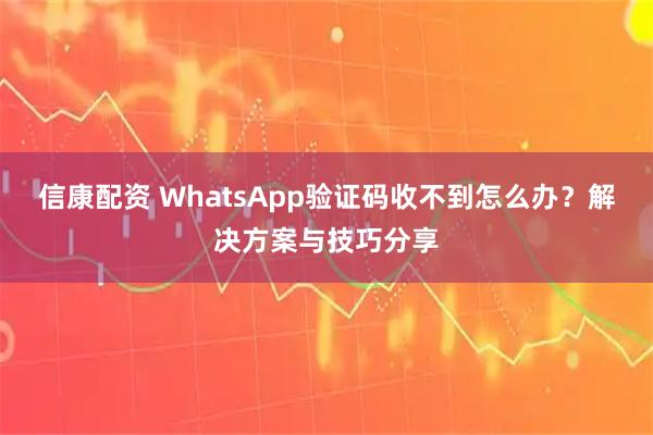 信康配资 WhatsApp验证码收不到怎么办？解决方案与技巧分享