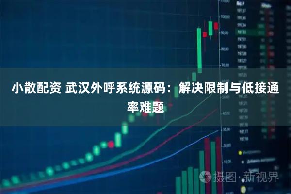 小散配资 武汉外呼系统源码：解决限制与低接通率难题
