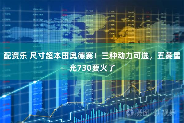 配资乐 尺寸超本田奥德赛！三种动力可选，五菱星光730要火了