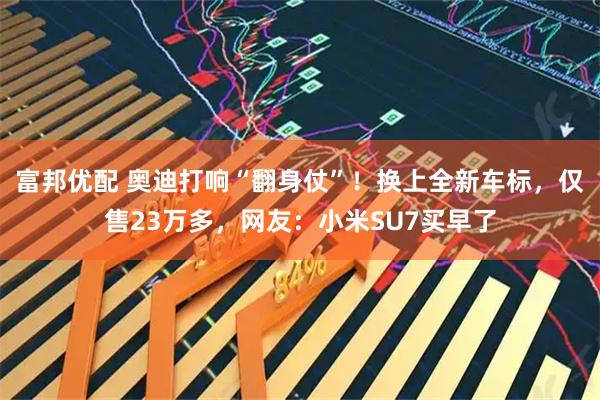 富邦优配 奥迪打响“翻身仗”！换上全新车标，仅售23万多，网友：小米SU7买早了