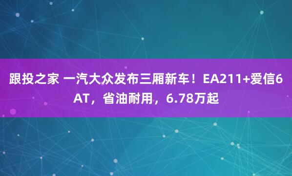 跟投之家 一汽大众发布三厢新车！EA211+爱信6AT，省油耐用，6.78万起