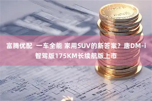 富腾优配  一车全能 家用SUV的新答案？唐DM-i智驾版175KM长续航版上市