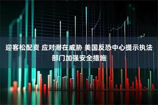 迎客松配资 应对潜在威胁 美国反恐中心提示执法部门加强安全措施