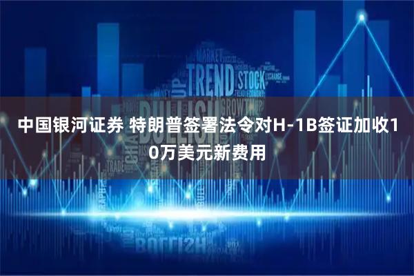 中国银河证券 特朗普签署法令对H-1B签证加收10万美元新费用