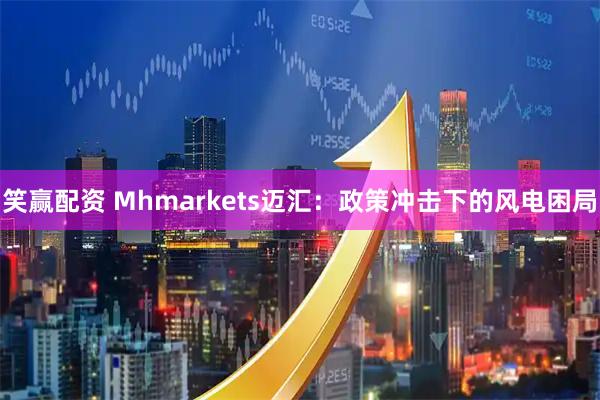 笑赢配资 Mhmarkets迈汇：政策冲击下的风电困局