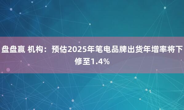 盘盘赢 机构：预估2025年笔电品牌出货年增率将下修至1.4%