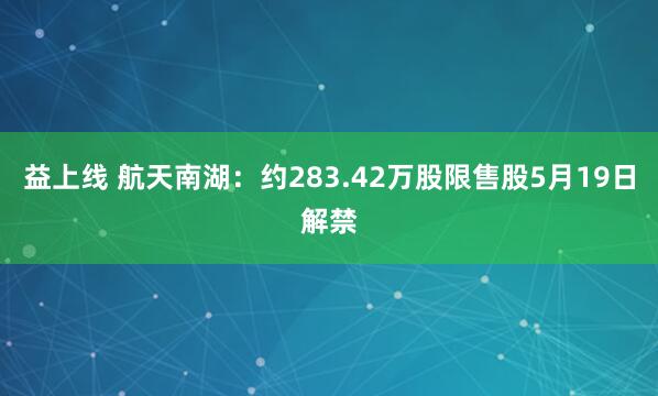 益上线 航天南湖：约283.42万股限售股5月19日解禁