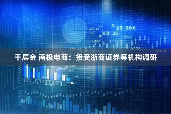 千层金 南极电商：接受浙商证券等机构调研
