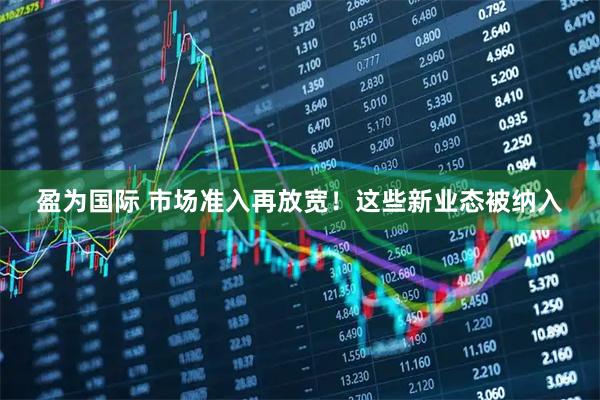 盈为国际 市场准入再放宽！这些新业态被纳入