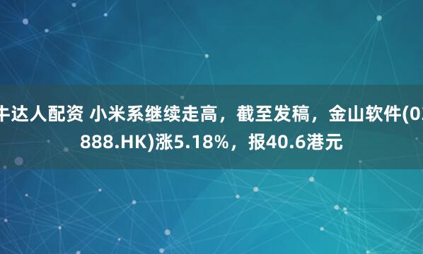 牛达人配资 小米系继续走高，截至发稿，金山软件(03888.HK)涨5.18%，报40.6港元
