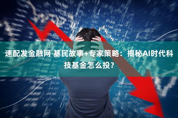 速配发金融网 基民故事+专家策略：揭秘AI时代科技基金怎么投？