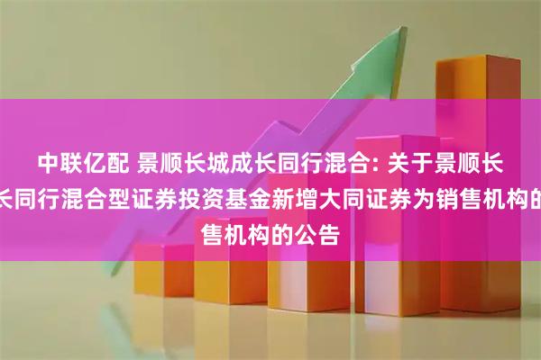 中联亿配 景顺长城成长同行混合: 关于景顺长城成长同行混合型证券投资基金新增大同证券为销售机构的公告