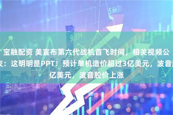 宝融配资 美宣布第六代战机首飞时间，相关视频公布！ 网友：这明明是PPT！预计单机造价超过3亿美元，波音股价上涨