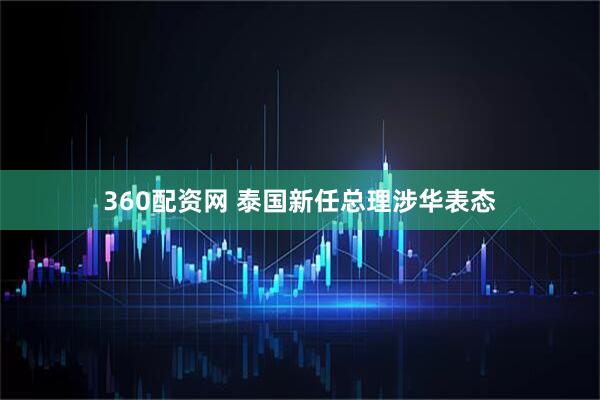 360配资网 泰国新任总理涉华表态