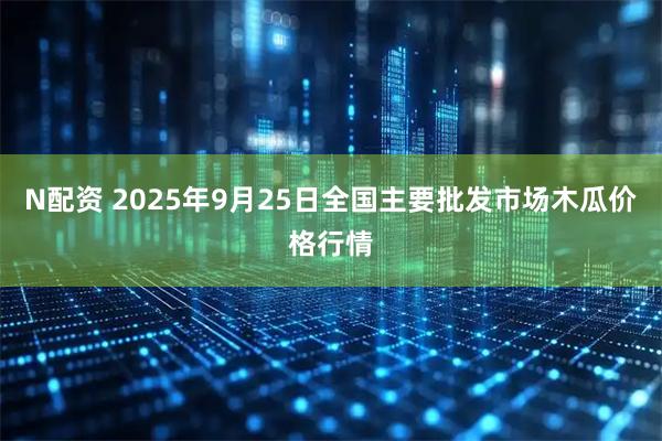 N配资 2025年9月25日全国主要批发市场木瓜价格行情