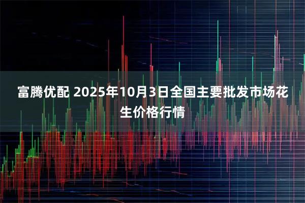 富腾优配 2025年10月3日全国主要批发市场花生价格行情