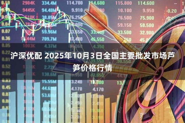 沪深优配 2025年10月3日全国主要批发市场芦笋价格行情