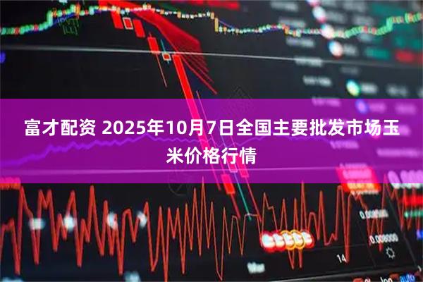 富才配资 2025年10月7日全国主要批发市场玉米价格行情