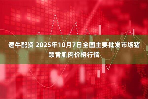 速牛配资 2025年10月7日全国主要批发市场猪颈背肌肉价格行情
