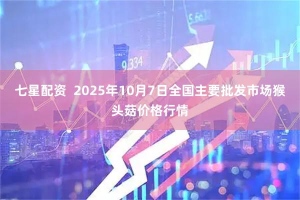 七星配资  2025年10月7日全国主要批发市场猴头菇价格行情