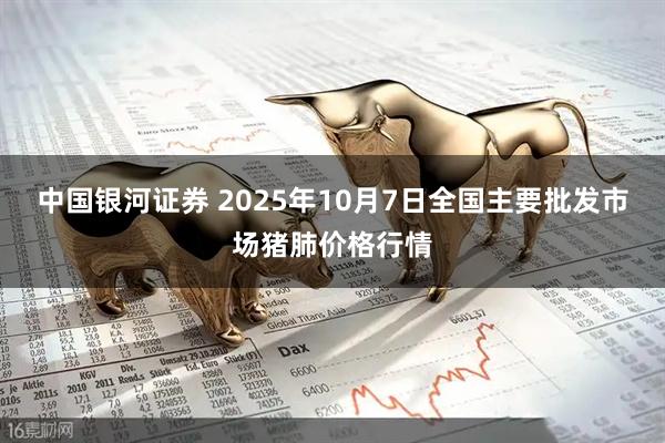 中国银河证券 2025年10月7日全国主要批发市场猪肺价格行情