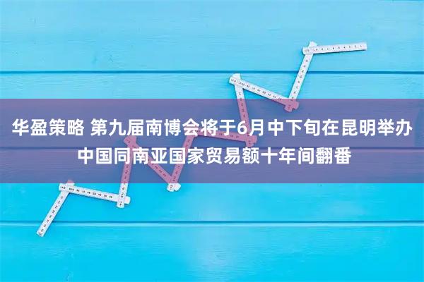 华盈策略 第九届南博会将于6月中下旬在昆明举办 中国同南亚国家贸易额十年间翻番