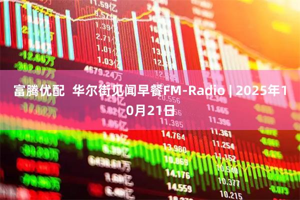 富腾优配  华尔街见闻早餐FM-Radio | 2025年10月21日