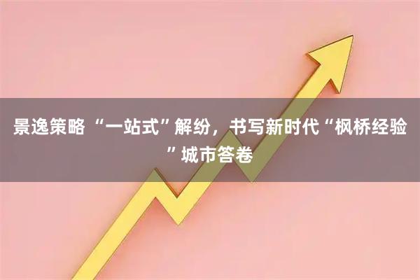 景逸策略 “一站式”解纷，书写新时代“枫桥经验”城市答卷