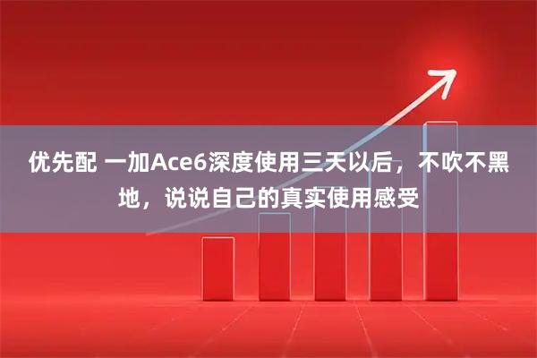 优先配 一加Ace6深度使用三天以后，不吹不黑地，说说自己的真实使用感受