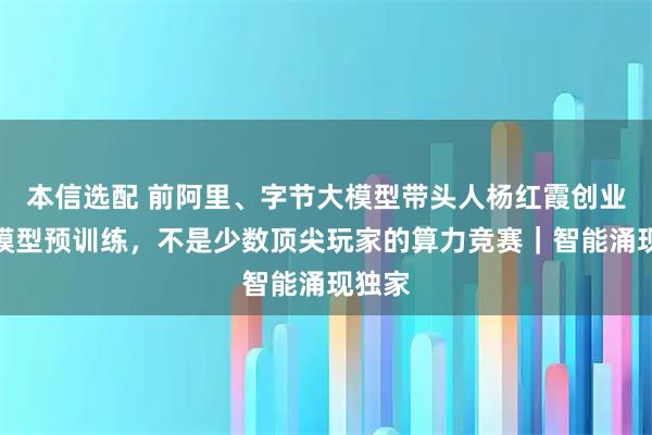 本信选配 前阿里、字节大模型带头人杨红霞创业：大模型预训练，不是少数顶尖玩家的算力竞赛｜智能涌现独家