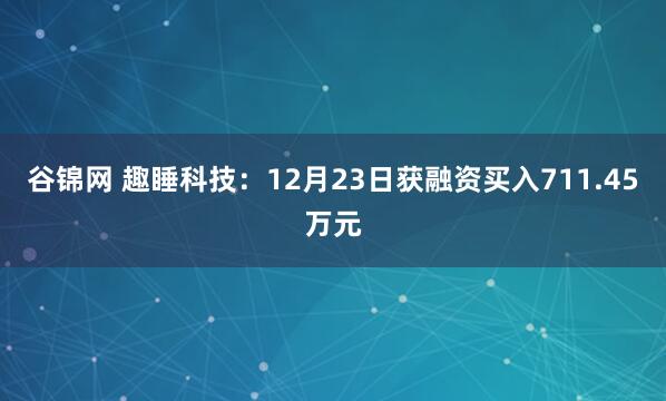谷锦网 趣睡科技：12月23日获融资买入711.45万元