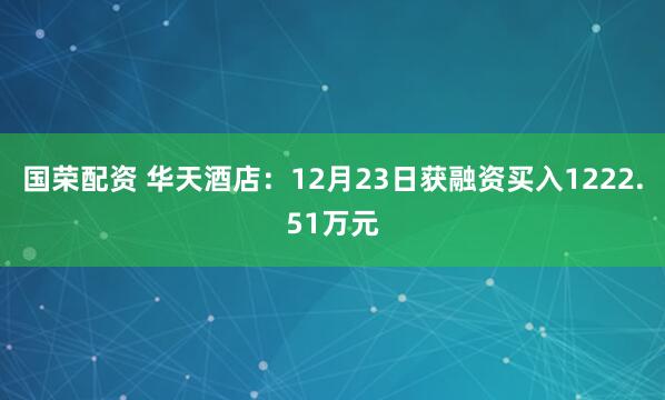 国荣配资 华天酒店：12月23日获融资买入1222.51万元