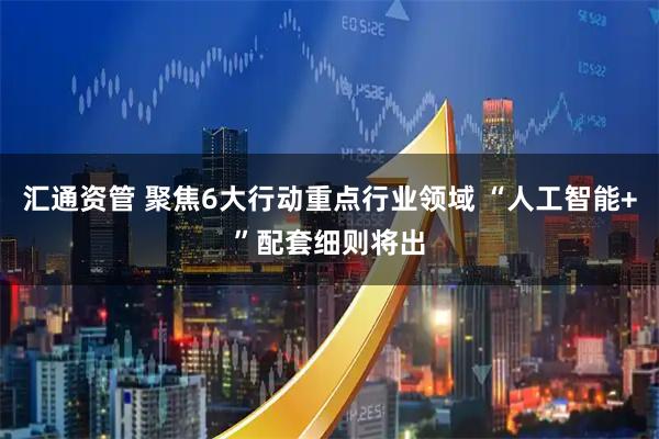 汇通资管 聚焦6大行动重点行业领域 “人工智能+”配套细则将出