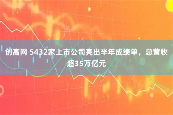 创高网 5432家上市公司亮出半年成绩单，总营收超35万亿元