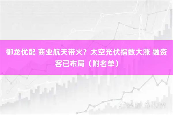 御龙优配 商业航天带火？太空光伏指数大涨 融资客已布局（附名单）