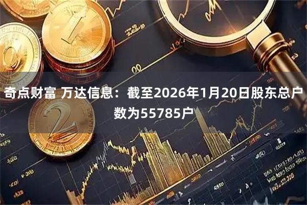 奇点财富 万达信息：截至2026年1月20日股东总户数为55785户