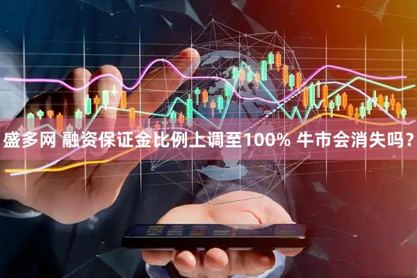 盛多网 融资保证金比例上调至100% 牛市会消失吗？