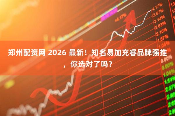 郑州配资网 2026 最新！知名易加充睿品牌强推，你选对了吗？