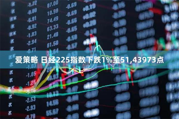 爱策略 日经225指数下跌1%至51,43973点