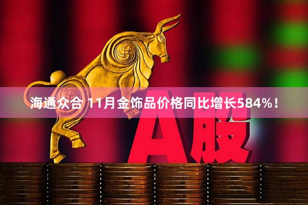 海通众合 11月金饰品价格同比增长584%！