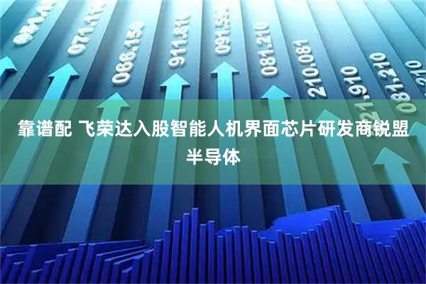 靠谱配 飞荣达入股智能人机界面芯片研发商锐盟半导体