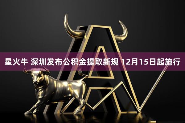 星火牛 深圳发布公积金提取新规 12月15日起施行