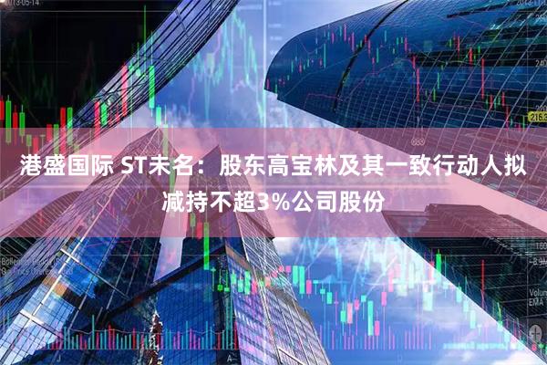 港盛国际 ST未名：股东高宝林及其一致行动人拟减持不超3%公司股份