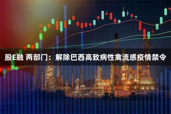 股E融 两部门：解除巴西高致病性禽流感疫情禁令