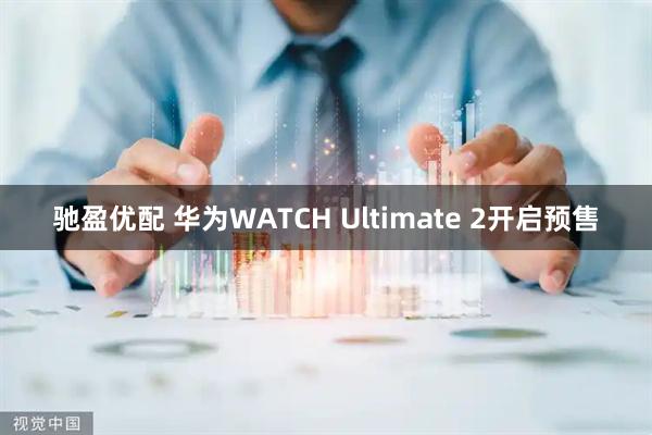 驰盈优配 华为WATCH Ultimate 2开启预售