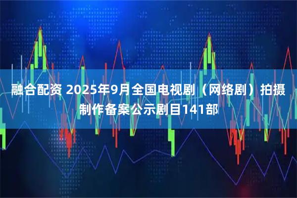 融合配资 2025年9月全国电视剧（网络剧）拍摄制作备案公示剧目141部