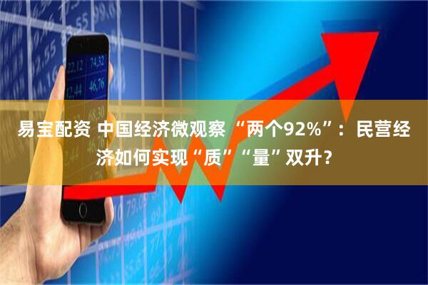 易宝配资 中国经济微观察 “两个92%”：民营经济如何实现“质”“量”双升？